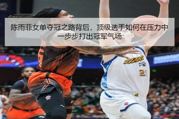 陈雨菲女单夺冠之路背后，顶级选手如何在压力中一步步打出冠军气场
